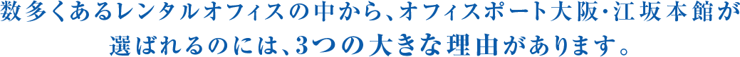 数多くあるレンタルオフィスの中から、オフィスポート大阪・江坂本館が選ばれるのには、3つの大きな理由があります。